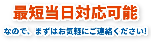 最短当日対応可能なので、まずはお気軽にご連絡ください!