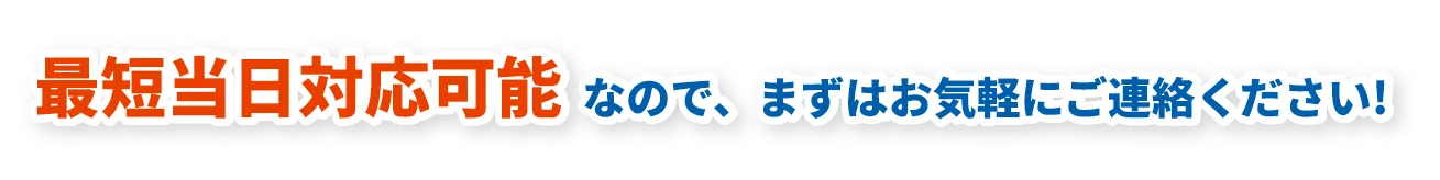 最短当日対応可能なので、まずはお気軽にご連絡ください!